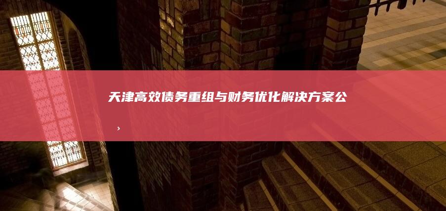 天津高效债务重组与财务优化解决方案公司